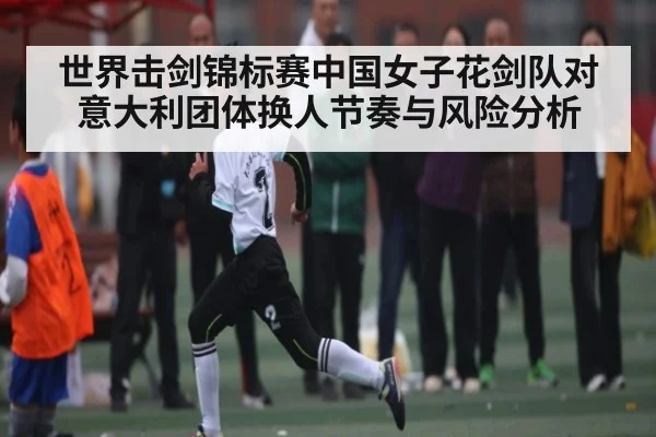世界击剑锦标赛中国女子花剑队对意大利团体换人节奏与风险分析 - kaiyun